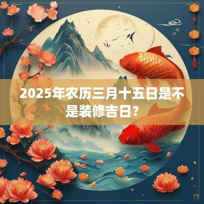 2025年农历三月十五日是不是装修吉日？