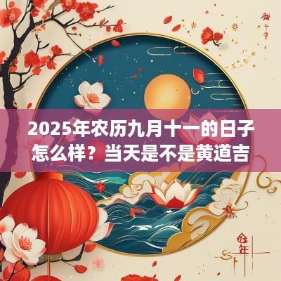 2025年农历九月十一的日子怎么样？当天是不是黄道吉日？