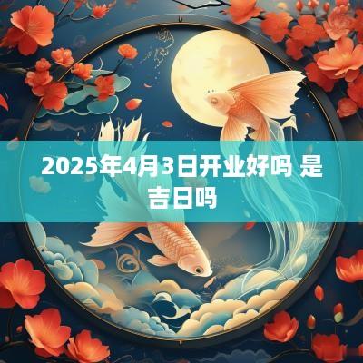 2025年4月3日开业好吗 是吉日吗