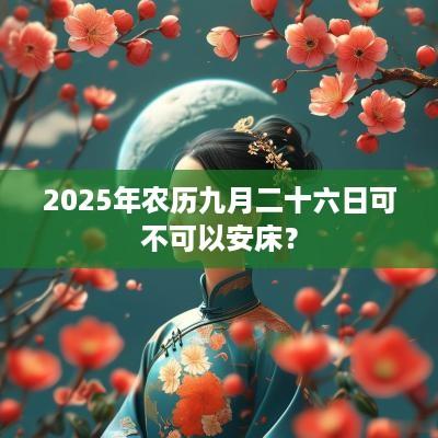 2025年农历九月二十六日可不可以安床？