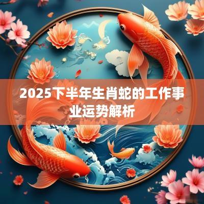 2025下半年生肖蛇的工作事业运势解析