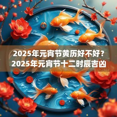 2025年元宵节黄历好不好？2025年元宵节十二时辰吉凶一览
