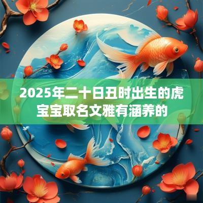 2025年二十日丑时出生的虎宝宝取名文雅有涵养的