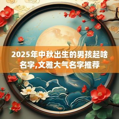 2025年中秋出生的男孩起啥名字,文雅大气名字推荐