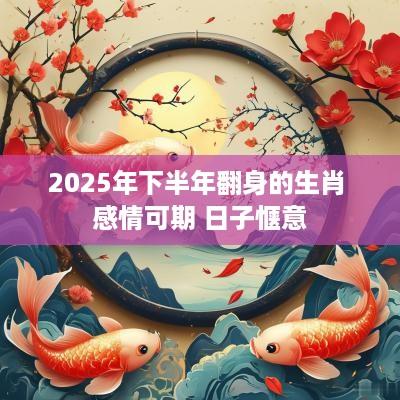 2025年下半年翻身的生肖 感情可期 日子惬意