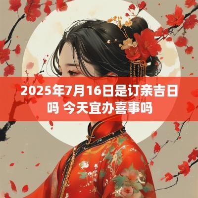 2025年7月16日是订亲吉日吗 今天宜办喜事吗
