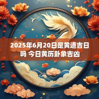 2025年6月20日是黄道吉日吗 今日黄历卦象吉凶