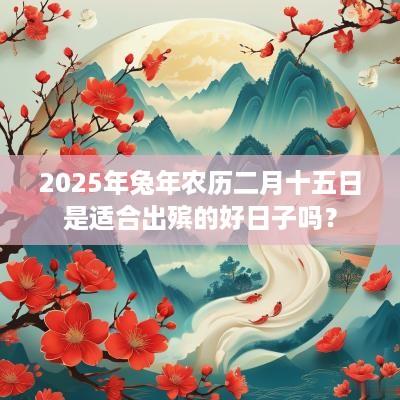 2025年蛇年农历二月十五日是适合出殡的好日子吗？