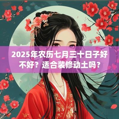 2025年农历七月三十日子好不好？适合装修动土吗？