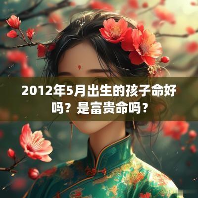 2012年5月出生的孩子命好吗？是富贵命吗？
