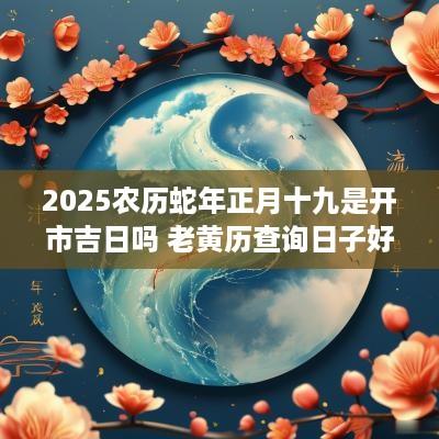 2025农历蛇年正月十九是开市吉日吗 老黄历查询日子好