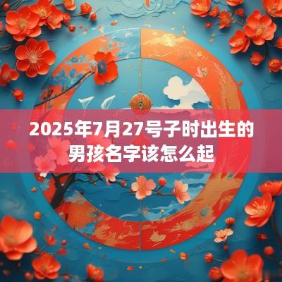 2025年7月27号子时出生的男孩名字该怎么起