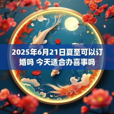 2025年6月21日夏至可以订婚吗 今天适合办喜事吗
