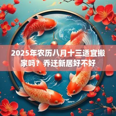 2025年农历八月十三适宜搬家吗？乔迁新居好不好