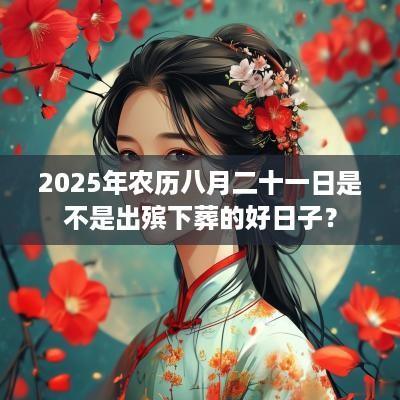 2025年农历八月二十一日是不是出殡下葬的好日子？