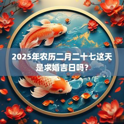 2025年农历二月二十七这天是求婚吉日吗？