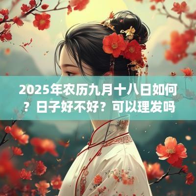 2025年农历九月十八日如何？日子好不好？可以理发吗？