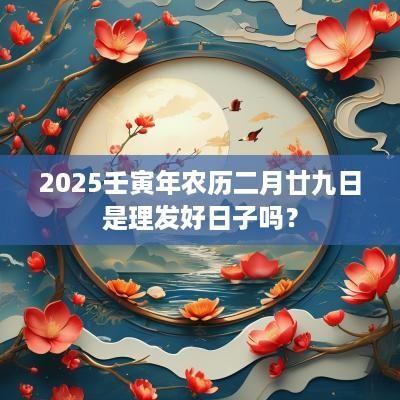 2025壬寅年农历二月廿九日是理发好日子吗？