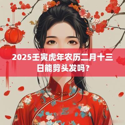 2025壬寅蛇年农历二月十三日能剪头发吗？