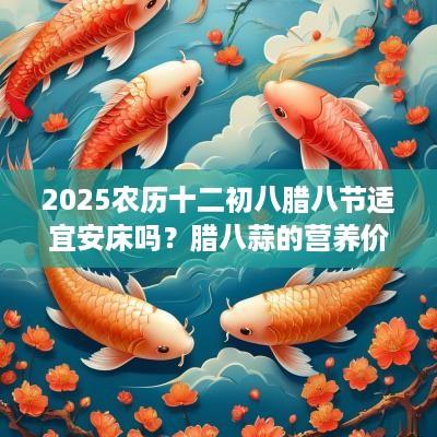 2025农历十二初八腊八节适宜安床吗？腊八蒜的营养价值