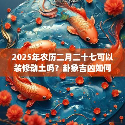 2025年农历二月二十七可以装修动土吗？卦象吉凶如何？