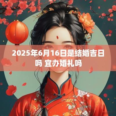 2025年6月16日是结婚吉日吗 宜办婚礼吗