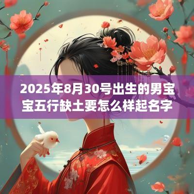 2025年8月30号出生的男宝宝五行缺土要怎么样起名字