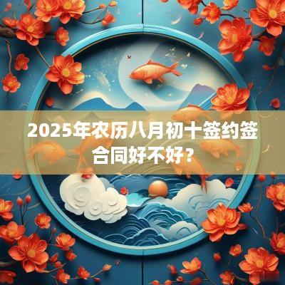 2025年农历八月初十签约签合同好不好？