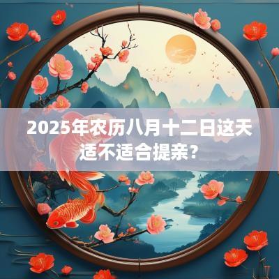 2025年农历八月十二日这天适不适合提亲？