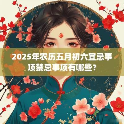 2025年农历五月初六宜忌事项禁忌事项有哪些？