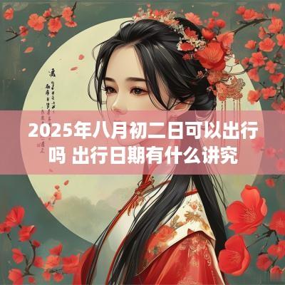 2025年八月初二日可以出行吗 出行日期有什么讲究