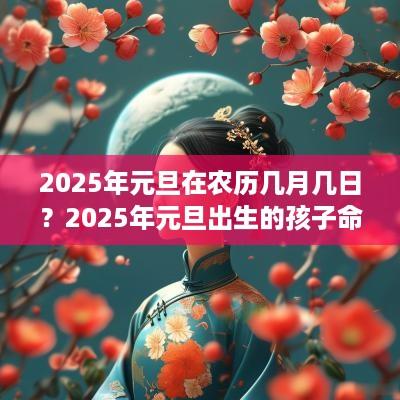 2025年元旦在农历几月几日？2025年元旦出生的孩子命运好吗？