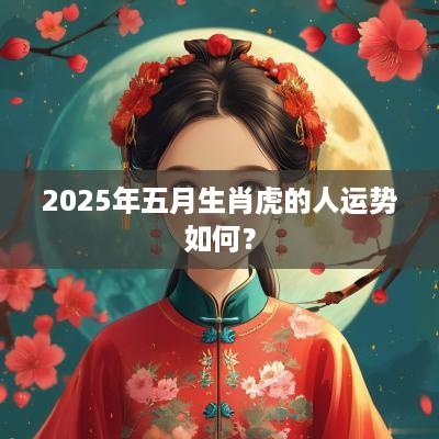 2025年五月生肖虎的人运势如何？