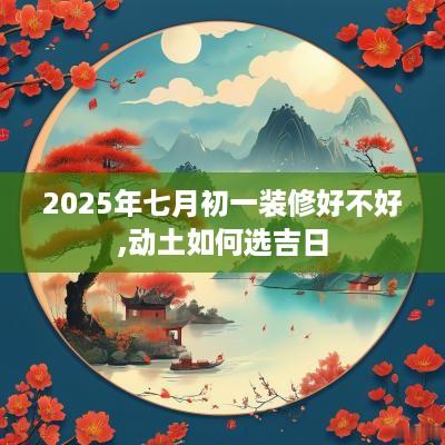 2025年七月初一装修好不好,动土如何选吉日