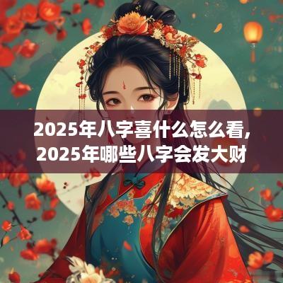 2025年八字喜什么怎么看,2025年哪些八字会发大财