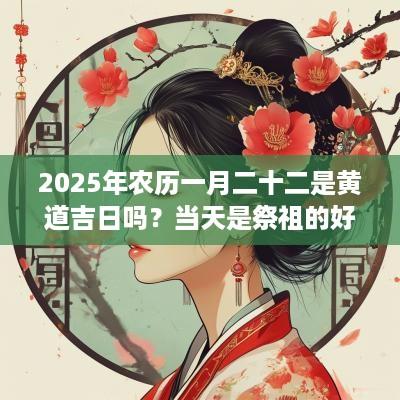2025年农历一月二十二是黄道吉日吗？当天是祭祖的好时间吗？