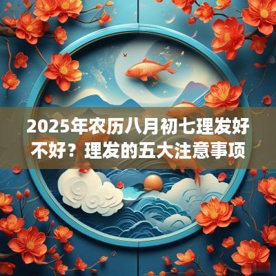 2025年农历八月初七理发好不好？理发的五大注意事项