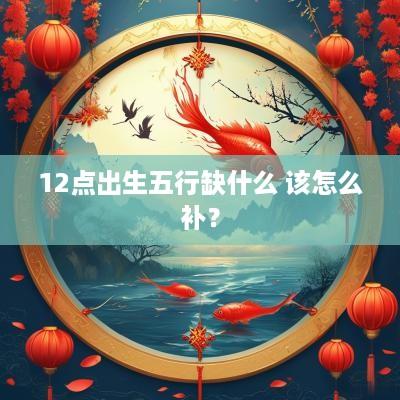12点出生五行缺什么 该怎么补?