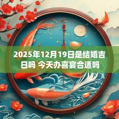 2025年12月19日是结婚吉日吗 今天办喜宴合适吗