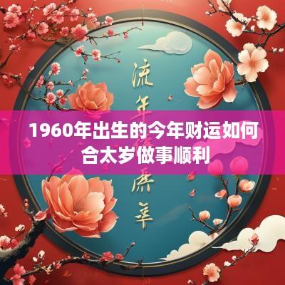 1960年出生的今年财运如何 合太岁做事顺利