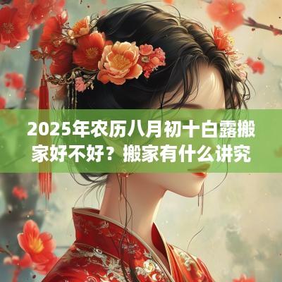 2025年农历八月初十白露搬家好不好？搬家有什么讲究？
