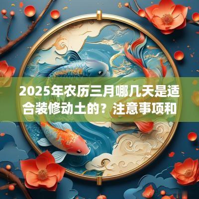 2025年农历三月哪几天是适合装修动土的？注意事项和禁忌有哪些？