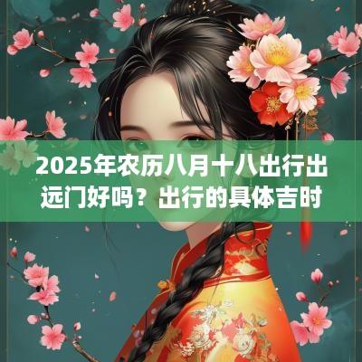 2025年农历八月十八出行出远门好吗？出行的具体吉时分析