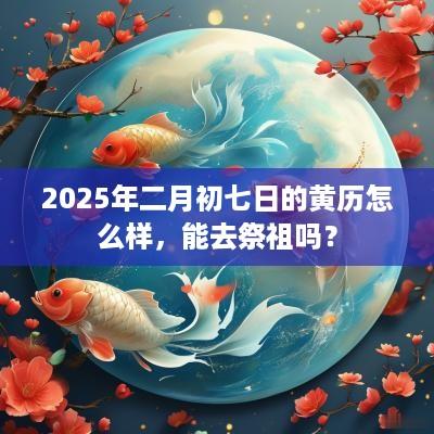 2025年二月初七日的黄历怎么样，能去祭祖吗？