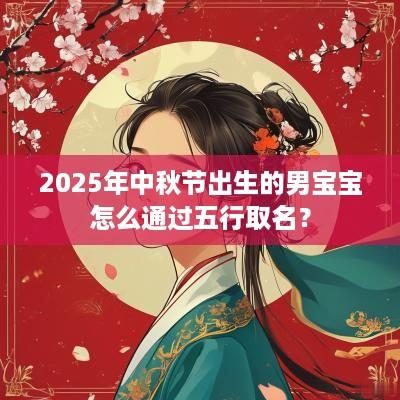 2025年中秋节出生的男宝宝怎么通过五行取名？