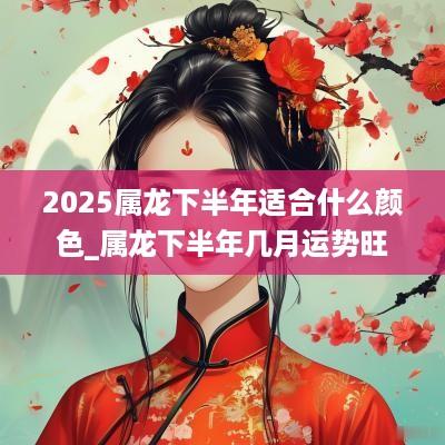 2025属龙下半年适合什么颜色_属龙下半年几月运势旺