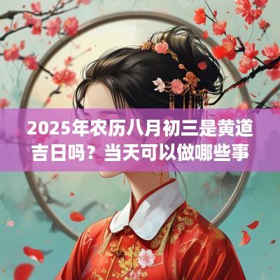 2025年农历八月初三是黄道吉日吗？当天可以做哪些事？