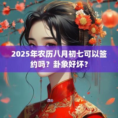 2025年农历八月初七可以签约吗？卦象好坏？