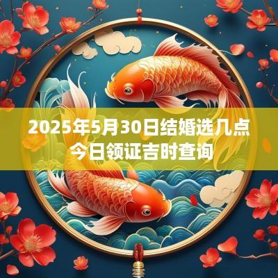 2025年5月30日结婚选几点 今日领证吉时查询