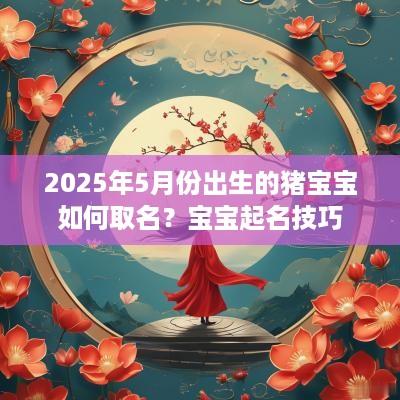 2025年5月份出生的猪宝宝如何取名？宝宝起名技巧